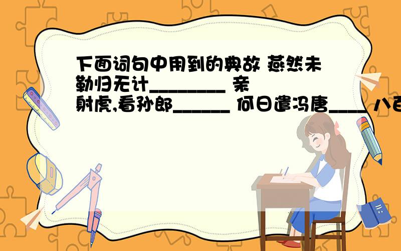 下面词句中用到的典故 燕然未勒归无计________ 亲射虎,看孙郎______ 何日遣冯唐____ 八百里分麾下炙__