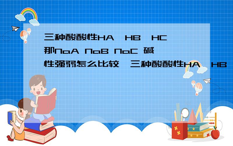 三种酸酸性HA>HB>HC,那NaA NaB NaC 碱性强弱怎么比较,三种酸酸性HA>HB>HC,那NaA NaB NaC 碱性强弱怎么比较,