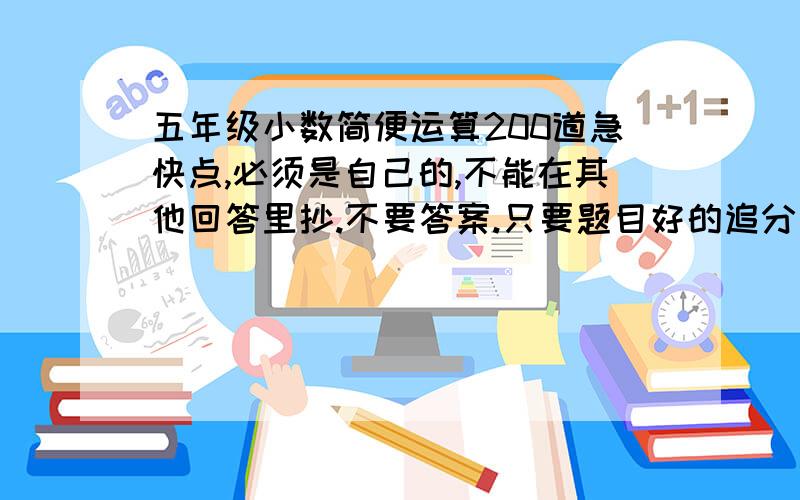 五年级小数简便运算200道急快点,必须是自己的,不能在其他回答里抄.不要答案.只要题目好的追分