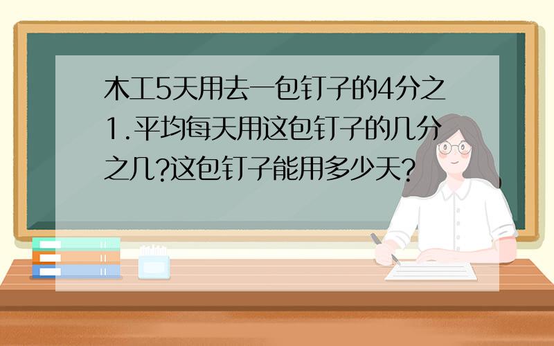 木工5天用去一包钉子的4分之1.平均每天用这包钉子的几分之几?这包钉子能用多少天?