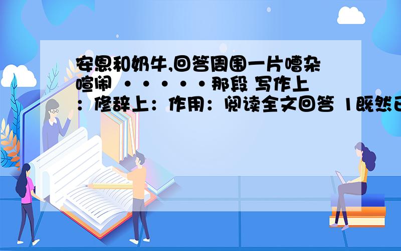 安恩和奶牛,回答周围一片嘈杂喧闹 ·····那段 写作上：修辞上：作用：阅读全文回答 1既然已经弄成这样了,我们只好回去了,中这样具体指什么.只好一次去掉行么,为什么?2既然已经弄成这