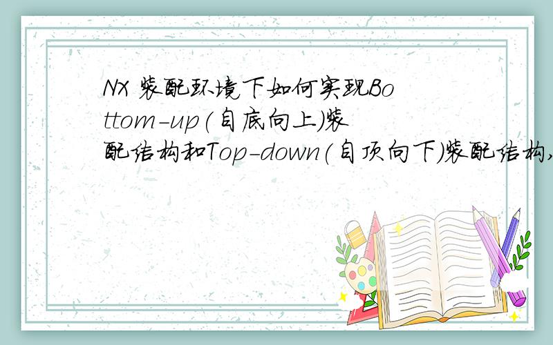 NX 装配环境下如何实现Bottom-up(自底向上)装配结构和Top-down(自顶向下)装配结构,以及两者各自优劣点.