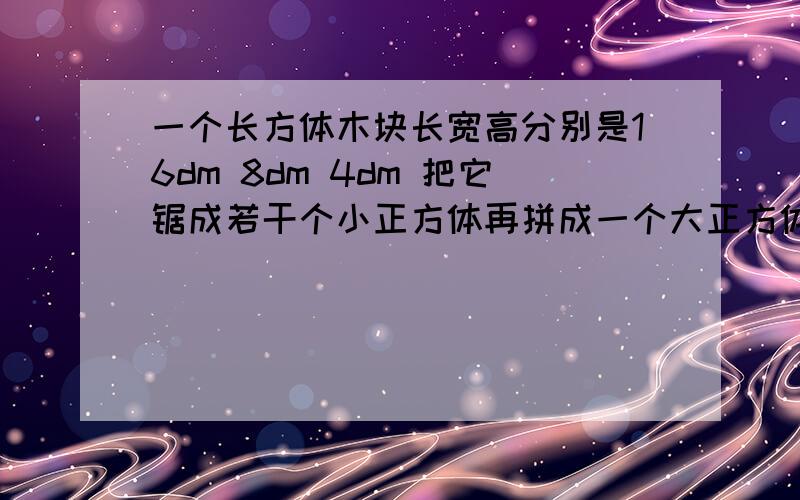 一个长方体木块长宽高分别是16dm 8dm 4dm 把它锯成若干个小正方体再拼成一个大正方体,大正方体表面积是?