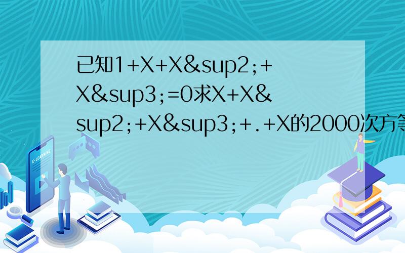 已知1+X+X²+X³=0求X+X²+X³+.+X的2000次方等于多少计算过程，写出来了有悬赏分数啊