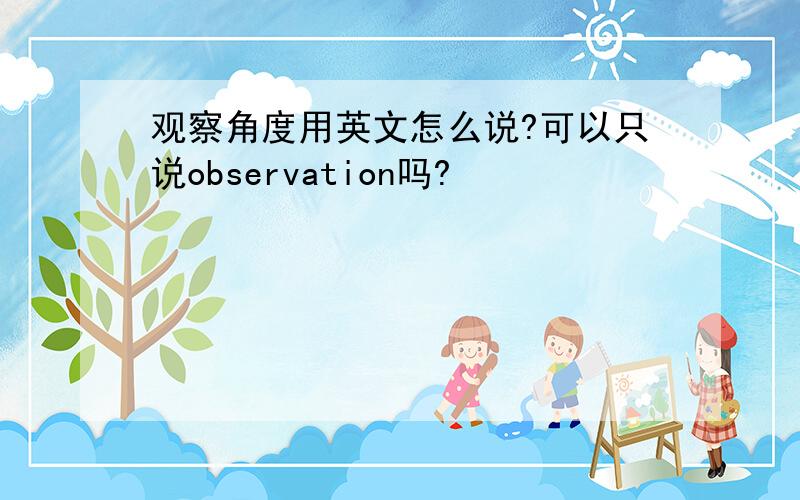 观察角度用英文怎么说?可以只说observation吗?