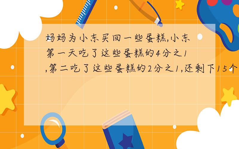 妈妈为小东买回一些蛋糕,小东第一天吃了这些蛋糕的4分之1,第二吃了这些蛋糕的2分之1,还剩下15个,一共吗买回多少个?