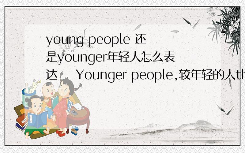 young people 还是younger年轻人怎么表达    Younger people,较年轻的人the younger 年纪较小的人 Young people年轻人  怎样区分它们
