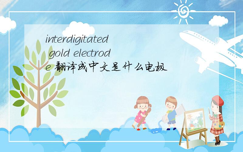 interdigitated gold electrode 翻译成中文是什么电极