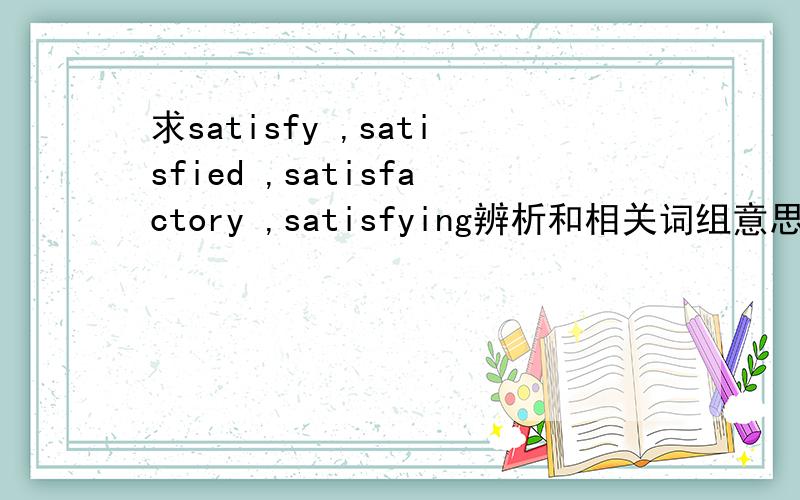 求satisfy ,satisfied ,satisfactory ,satisfying辨析和相关词组意思如题