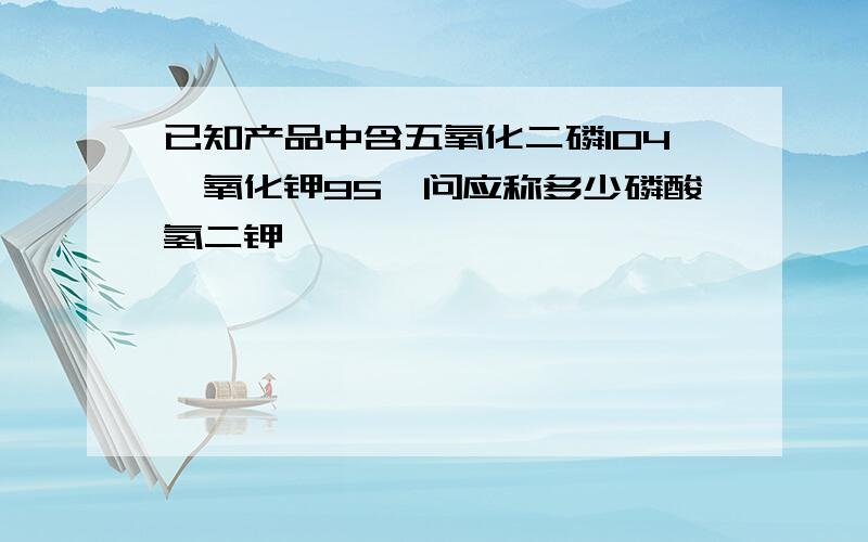 已知产品中含五氧化二磷104,氧化钾95,问应称多少磷酸氢二钾