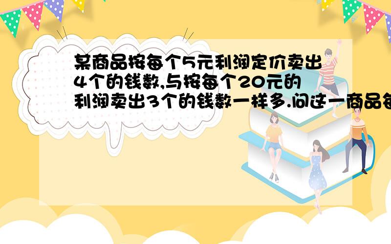 某商品按每个5元利润定价卖出4个的钱数,与按每个20元的利润卖出3个的钱数一样多.问这一商品每个的成本是多少?