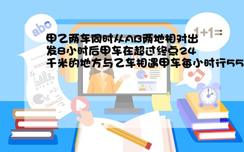 甲乙两车同时从AB两地相对出发8小时后甲车在超过终点24千米的地方与乙车相遇甲车每小时行55千米,乙车几米