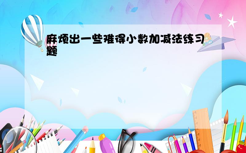 麻烦出一些难得小数加减法练习题