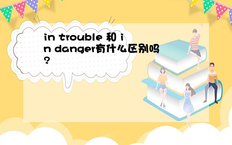 in trouble 和 in danger有什么区别吗?