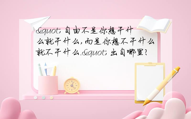 "自由不是你想干什么就干什么,而是你想不干什么就不干什么."出自哪里?