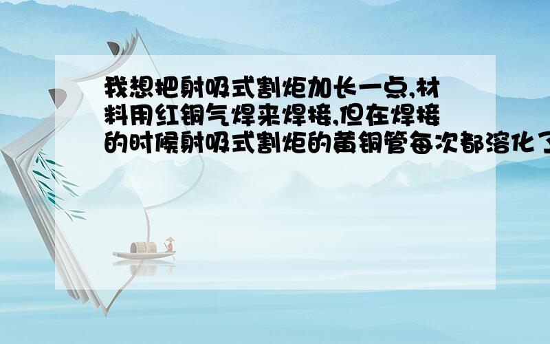 我想把射吸式割炬加长一点,材料用红铜气焊来焊接,但在焊接的时候射吸式割炬的黄铜管每次都溶化了,是怎么回事