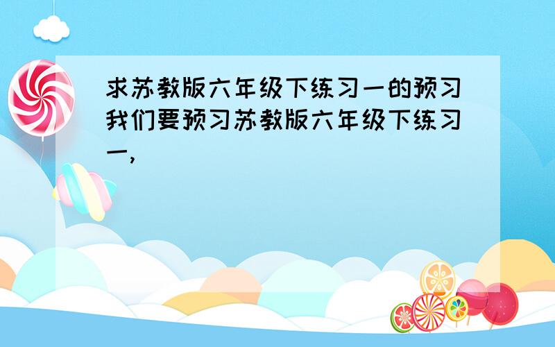 求苏教版六年级下练习一的预习我们要预习苏教版六年级下练习一,