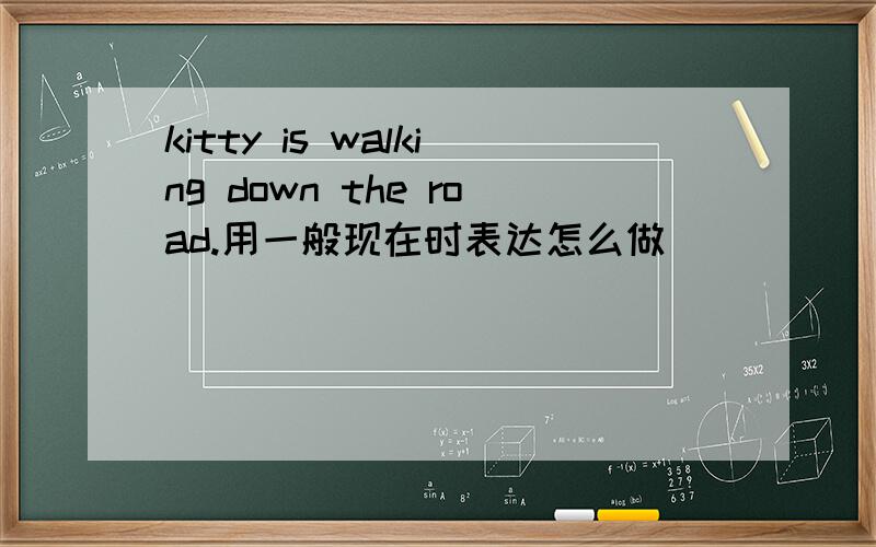 kitty is walking down the road.用一般现在时表达怎么做