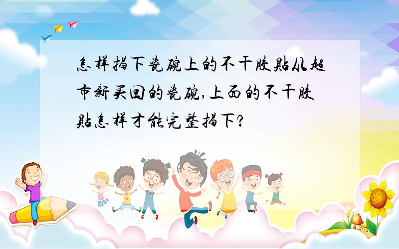 怎样揭下瓷碗上的不干胶贴从超市新买回的瓷碗,上面的不干胶贴怎样才能完整揭下?