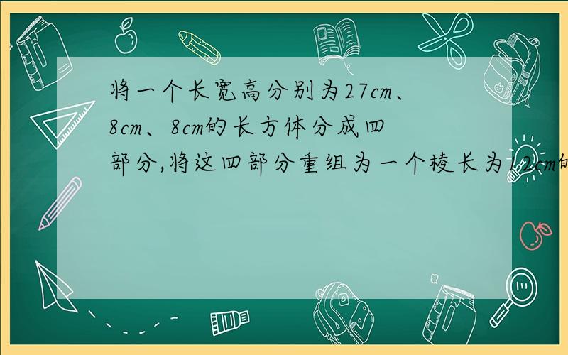 将一个长宽高分别为27cm、8cm、8cm的长方体分成四部分,将这四部分重组为一个棱长为12cm的正方体,该怎么分就切成四部分，多了我不要