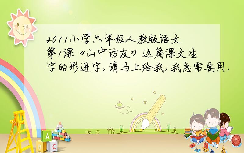 2011小学六年级人教版语文第1课《山中访友》这篇课文生字的形进字,请马上给我,我急需要用,