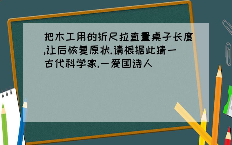 把木工用的折尺拉直量桌子长度,让后恢复原状.请根据此猜一古代科学家,一爱国诗人