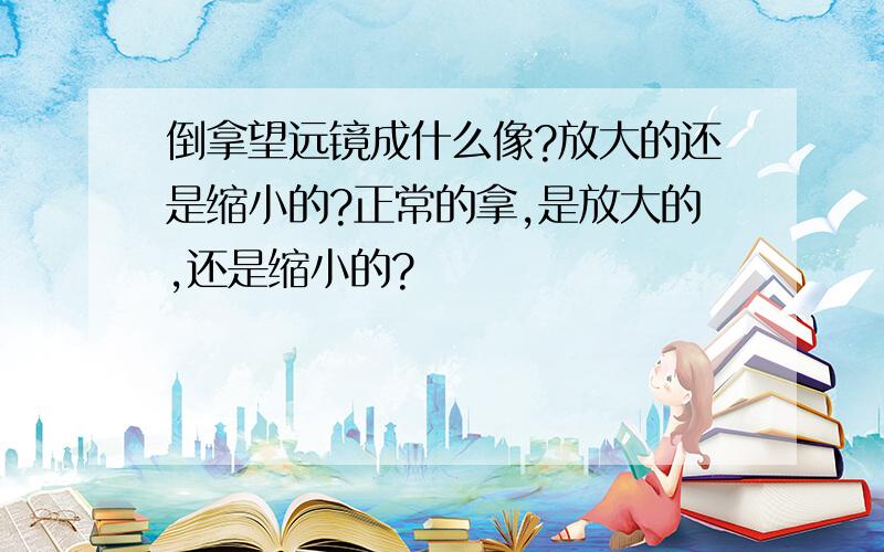 倒拿望远镜成什么像?放大的还是缩小的?正常的拿,是放大的,还是缩小的?