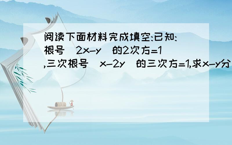 阅读下面材料完成填空:已知:根号（2x-y)的2次方=1,三次根号（x-2y)的三次方=1,求x-y分之3x-y的值.根据算术平方根的意义:由根号（2x-y)的2次方=1,得(2x-y)的二次方=1,得2x-y=1.------------------------① 第