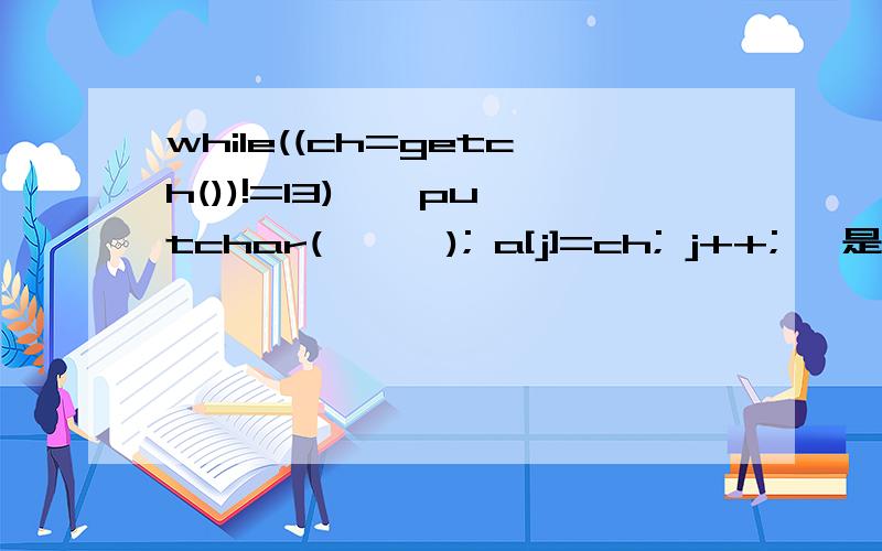 while((ch=getch())!=13) { putchar('*'); a[j]=ch; j++; }是什么么意思啊?急