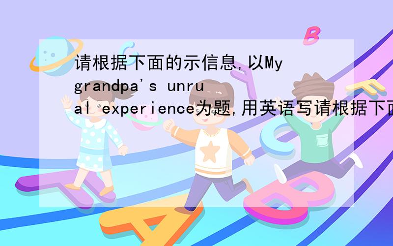 请根据下面的示信息,以My grandpa's unrual experience为题,用英语写请根据下面的示信息,以My grandpa's unrual experience为题,用英语写一篇70词左右的短文.提示信息:小时候爷爷经常给我讲故事,现在我仍