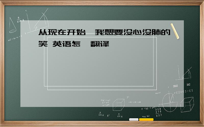 从现在开始,我想要没心没肺的笑 英语怎麼翻译