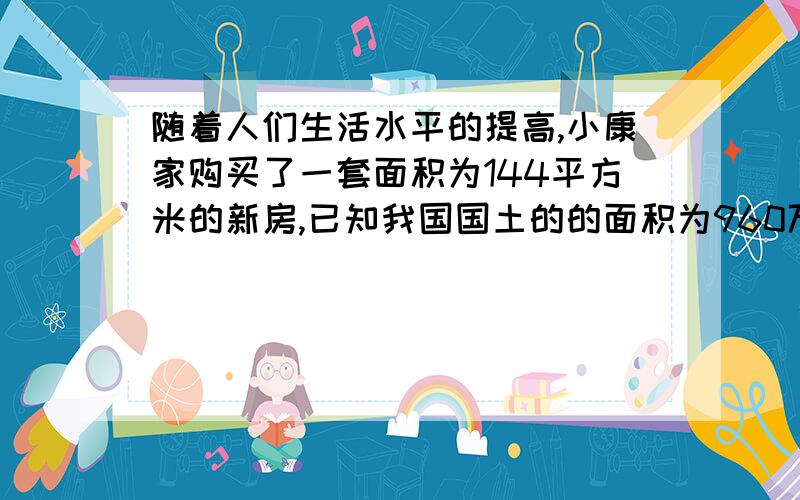 随着人们生活水平的提高,小康家购买了一套面积为144平方米的新房,已知我国国土的的面积为960万平方千米的新房,已知我国国土的的面积为960万平方千米,请问：你能用科学计数法表示出小康