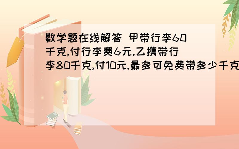 数学题在线解答 甲带行李60千克,付行李费6元.乙携带行李80千克,付10元.最多可免费带多少千克行李?