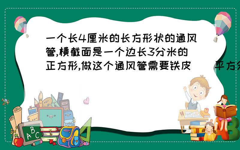 一个长4厘米的长方形状的通风管,横截面是一个边长3分米的正方形,做这个通风管需要铁皮（)平方分米.