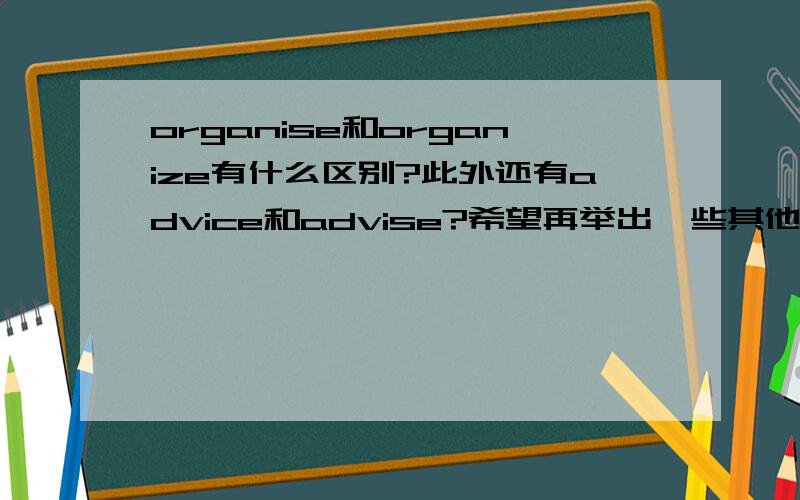 organise和organize有什么区别?此外还有advice和advise?希望再举出一些其他的例子.