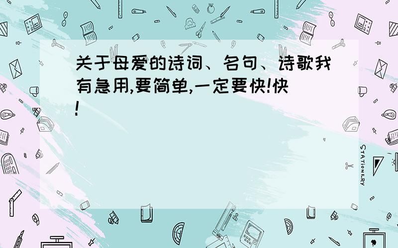 关于母爱的诗词、名句、诗歌我有急用,要简单,一定要快!快!