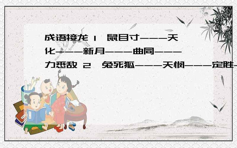 成语接龙 1、鼠目寸---天化---新月---曲同---力悉敌 2、兔死狐---天悯---定胜---马行---中楼阁