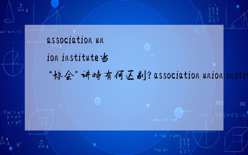 association union institute当“协会”讲时有何区别?association union institute都有协会的意思,那么当它们作协会讲时,具体有何区别呢?