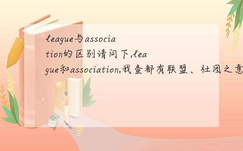 league与association的区别请问下,league和association,我查都有联盟、社团之意,有何区别呢?麻烦下请举个具体的例子哈，