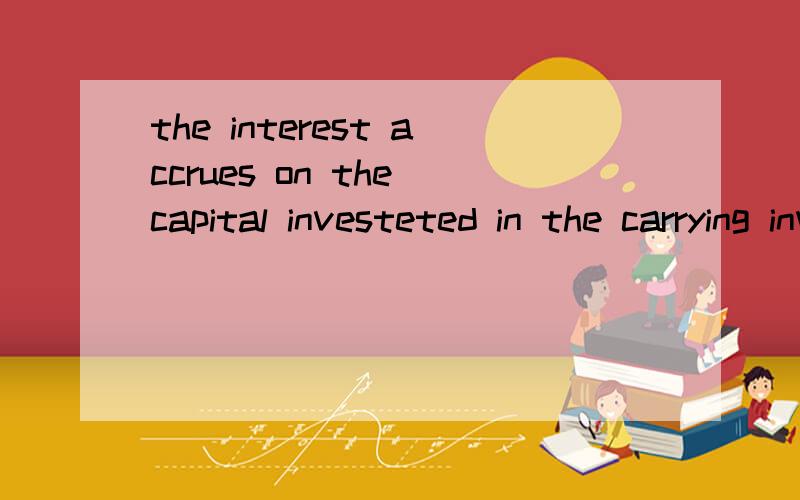 the interest accrues on the capital investeted in the carrying inventory,which is,in many cases,computed according to the prime interest rate or a specified rate pegged to the prime interest.The logic behind it is that the cash to replace capital inv