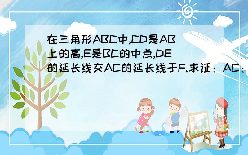 在三角形ABC中,CD是AB上的高,E是BC的中点,DE的延长线交AC的延长线于F.求证：AC：BC＝AF：DF望各路兄弟拔刀相助～多谢了．这是道几何题,小生愚笨,不知道如何画图,望有意帮忙的兄弟多费一小会