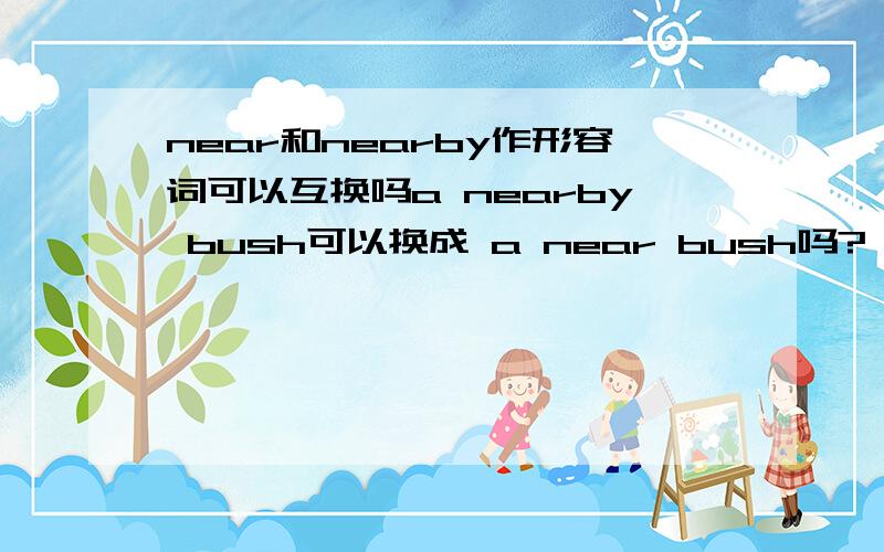 near和nearby作形容词可以互换吗a nearby bush可以换成 a near bush吗?