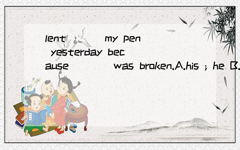 lent ___my pen yesterday because ___ was broken.A.his ; he B.him ; his C.he ; he