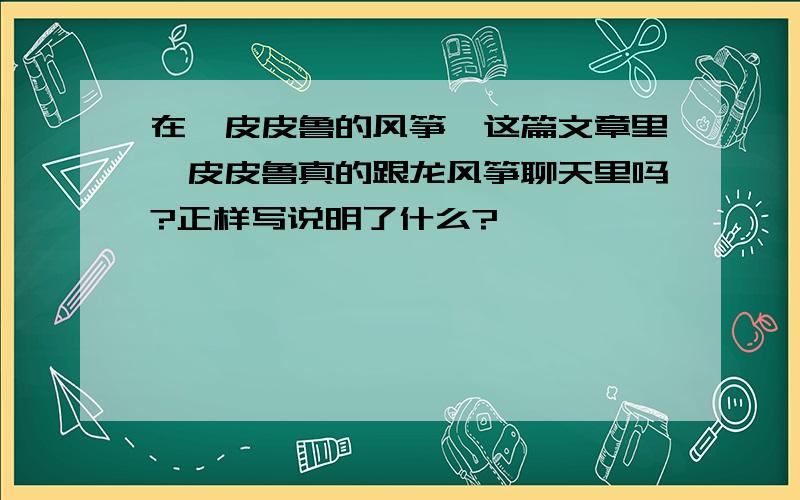 在《皮皮鲁的风筝》这篇文章里,皮皮鲁真的跟龙风筝聊天里吗?正样写说明了什么?