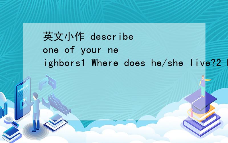 英文小作 describe one of your neighbors1 Where does he/she live?2 How did you get to know him/her?3 Whether you often see him/her?4 why he/she is a good neighbor?就是把上面四个要求回答出来即可 最好不要一句一句的.