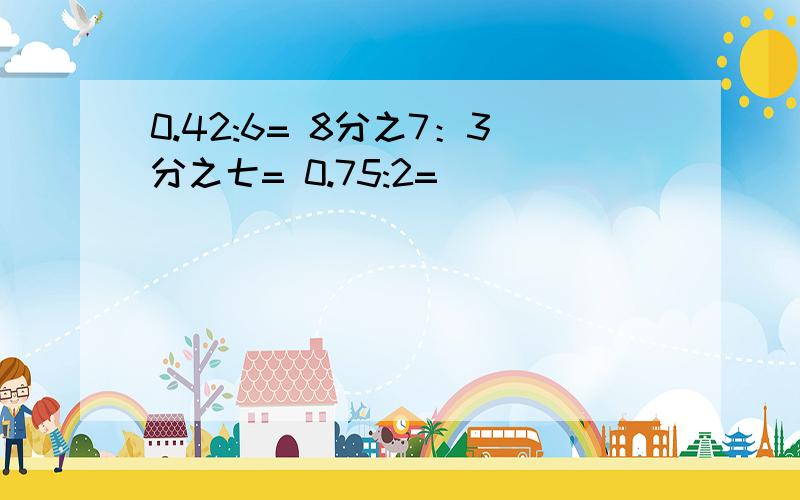 0.42:6= 8分之7：3分之七= 0.75:2=