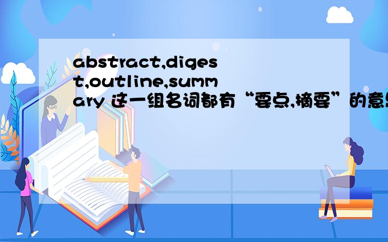 abstract,digest,outline,summary 这一组名词都有“要点,摘要”的意思,有什么区别?