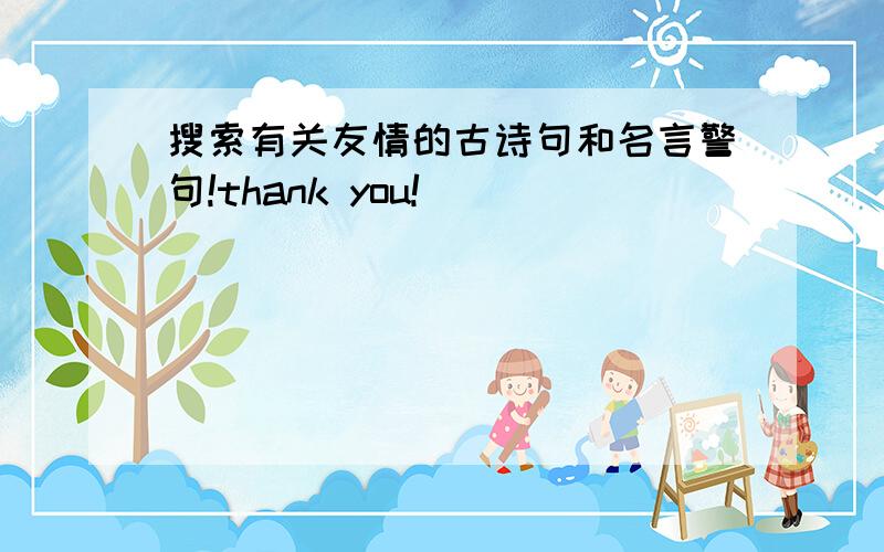 搜索有关友情的古诗句和名言警句!thank you!