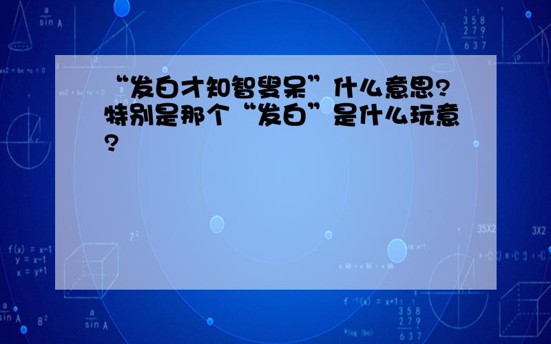 “发白才知智叟呆”什么意思?特别是那个“发白”是什么玩意?