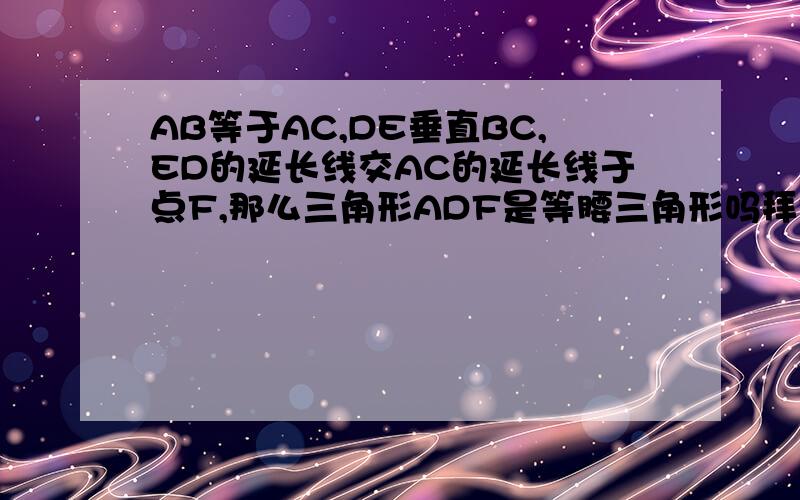 AB等于AC,DE垂直BC,ED的延长线交AC的延长线于点F,那么三角形ADF是等腰三角形吗拜托各位了 3Q